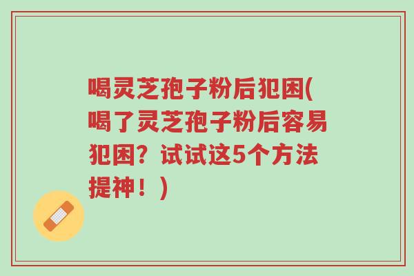 喝灵芝孢子粉后犯困(喝了灵芝孢子粉后容易犯困?试试这5个方法提神!)-第1张图片-超越 喝灵芝孢子粉后犯困(喝了灵芝孢子粉后容易犯困?试试这5个方法提神!)-第1张图片-超越