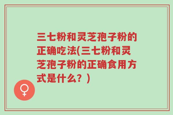 三七粉和灵芝孢子粉的正确吃法(三七粉和灵芝孢子粉的正确食用方式是什么?)-第1张图片-超越 三七粉和灵芝孢子粉的正确吃法(三七粉和灵芝孢子粉的正确食用方式是什么?)-第1张图片-超越