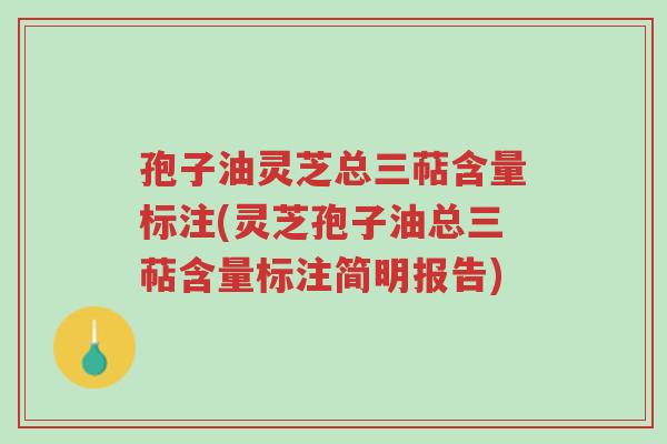 孢子油灵芝总三萜含量标注(灵芝孢子油总三萜含量标注简明报告)-第1张图片-超越