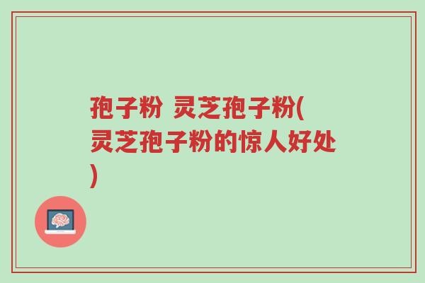 孢子粉 灵芝孢子粉(灵芝孢子粉的惊人好处)-第1张图片-超越 孢子粉 灵芝孢子粉(灵芝孢子粉的惊人好处)-第1张图片-超越