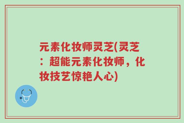 元素化妆师灵芝(灵芝：超能元素化妆师，化妆技艺惊艳人心)-第1张图片-超越