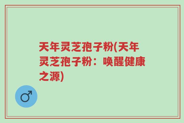 天年灵芝孢子粉(天年灵芝孢子粉:唤醒健康之源)-第1张图片-超越 天年灵芝孢子粉(天年灵芝孢子粉:唤醒健康之源)-第1张图片-超越