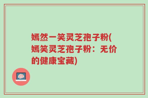 嫣然一笑灵芝孢子粉(嫣笑灵芝孢子粉:无价的健康宝藏)-第1张图片-超越 嫣然一笑灵芝孢子粉(嫣笑灵芝孢子粉:无价的健康宝藏)-第1张图片-超越