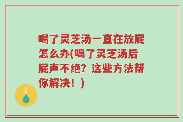 喝了灵芝汤一直在放屁怎么办(喝了灵芝汤后屁声不绝?这些方法帮你解决!)-第1张图片-超越 喝了灵芝汤一直在放屁怎么办(喝了灵芝汤后屁声不绝?这些方法帮你解决!)-第1张图片-超越
