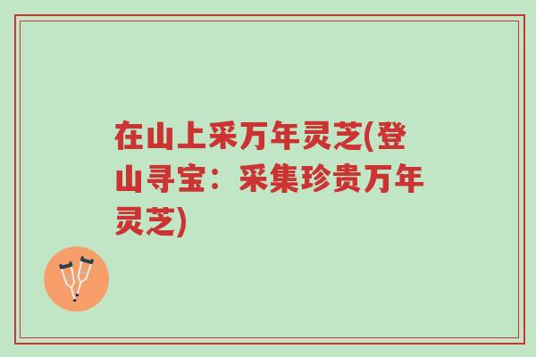 在山上采万年灵芝(登山寻宝:采集珍贵万年灵芝)-第1张图片-超越 在山上采万年灵芝(登山寻宝:采集珍贵万年灵芝)-第1张图片-超越