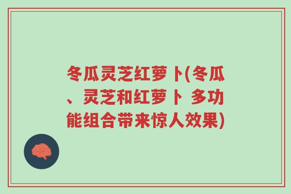 冬瓜灵芝红萝卜(冬瓜、灵芝和红萝卜 多功能组合带来惊人效果)-第1张图片-超越