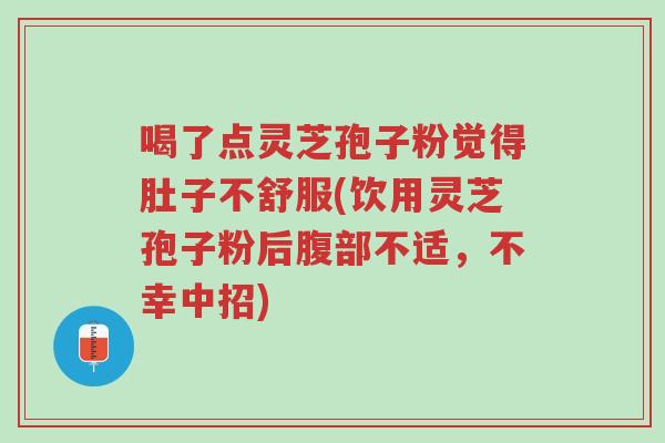 喝了点灵芝孢子粉觉得肚子不舒服(饮用灵芝孢子粉后腹部不适,不幸中招)-第1张图片-超越 喝了点灵芝孢子粉觉得肚子不舒服(饮用灵芝孢子粉后腹部不适,不幸中招)-第1张图片-超越