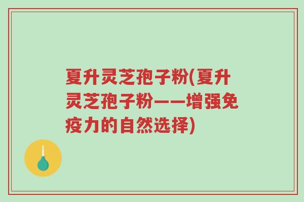 夏升灵芝孢子粉(夏升灵芝孢子粉——增强免疫力的自然选择)-第1张图片-超越 夏升灵芝孢子粉(夏升灵芝孢子粉——增强免疫力的自然选择)-第1张图片-超越