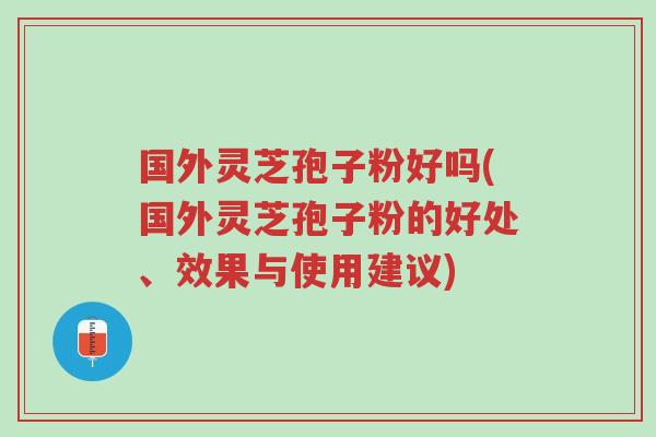 国外灵芝孢子粉好吗(国外灵芝孢子粉的好处、效果与使用建议)-第1张图片-超越 国外灵芝孢子粉好吗(国外灵芝孢子粉的好处、效果与使用建议)-第1张图片-超越