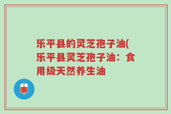 乐平县的灵芝孢子油(乐平县灵芝孢子油:食用级天然养生油-第1张图片-超越 乐平县的灵芝孢子油(乐平县灵芝孢子油:食用级天然养生油-第1张图片-超越