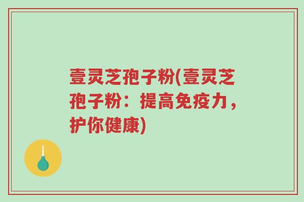 壹灵芝孢子粉(壹灵芝孢子粉:提高免疫力,护你健康)-第1张图片-超越 壹灵芝孢子粉(壹灵芝孢子粉:提高免疫力,护你健康)-第1张图片-超越