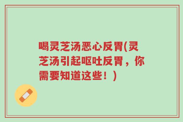喝灵芝汤恶心反胃(灵芝汤引起呕吐反胃,你需要知道这些!)-第1张图片-超越 喝灵芝汤恶心反胃(灵芝汤引起呕吐反胃,你需要知道这些!)-第1张图片-超越