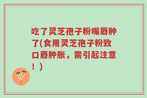吃了灵芝孢子粉嘴唇肿了(食用灵芝孢子粉致口唇肿胀,需引起注意!)-第1张图片-超越 吃了灵芝孢子粉嘴唇肿了(食用灵芝孢子粉致口唇肿胀,需引起注意!)-第1张图片-超越