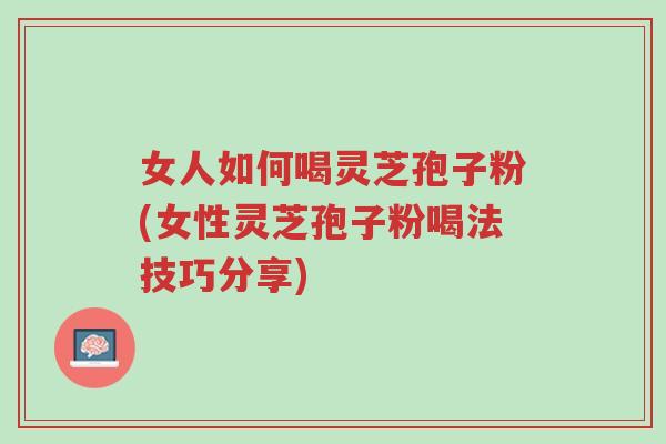 女人如何喝灵芝孢子粉(女性灵芝孢子粉喝法技巧分享)-第1张图片-超越