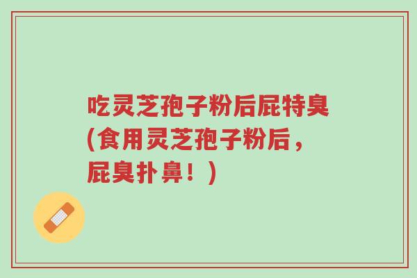 吃灵芝孢子粉后屁特臭(食用灵芝孢子粉后,屁臭扑鼻!)-第1张图片-超越 吃灵芝孢子粉后屁特臭(食用灵芝孢子粉后,屁臭扑鼻!)-第1张图片-超越