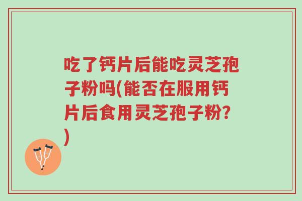 吃了钙片后能吃灵芝孢子粉吗(能否在服用钙片后食用灵芝孢子粉?)-第1张图片-超越 吃了钙片后能吃灵芝孢子粉吗(能否在服用钙片后食用灵芝孢子粉?)-第1张图片-超越