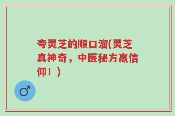 夸灵芝的顺口溜(灵芝真神奇，中医秘方赢信仰！)-第1张图片-超越