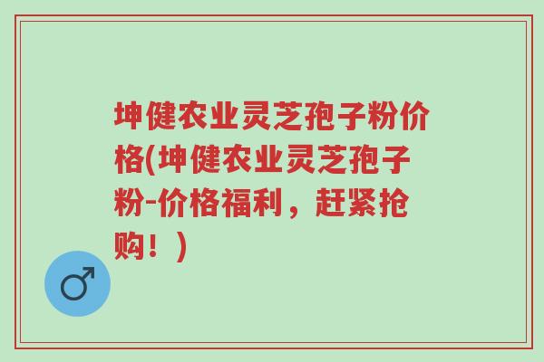 坤健农业灵芝孢子粉价格(坤健农业灵芝孢子粉-价格福利,赶紧抢购!)-第1张图片-超越 坤健农业灵芝孢子粉价格(坤健农业灵芝孢子粉-价格福利,赶紧抢购!)-第1张图片-超越