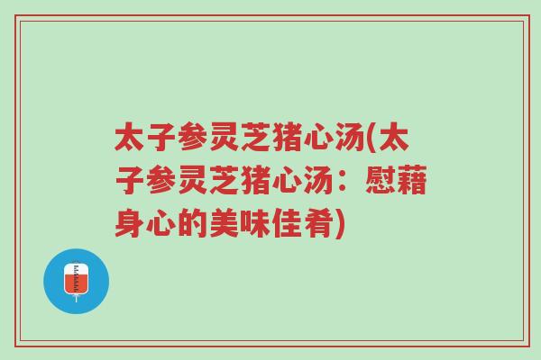 太子参灵芝猪心汤(太子参灵芝猪心汤:慰藉身心的美味佳肴)-第1张图片-超越 太子参灵芝猪心汤(太子参灵芝猪心汤:慰藉身心的美味佳肴)-第1张图片-超越