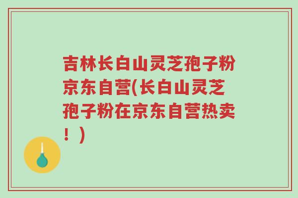 吉林长白山灵芝孢子粉京东自营(长白山灵芝孢子粉在京东自营热卖!)-第1张图片-超越 吉林长白山灵芝孢子粉京东自营(长白山灵芝孢子粉在京东自营热卖!)-第1张图片-超越