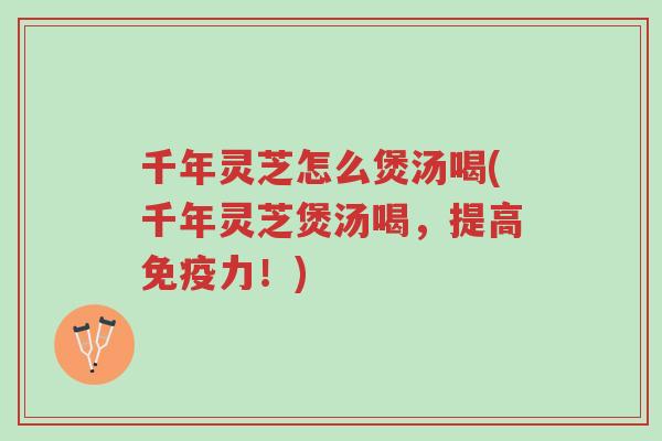 千年灵芝怎么煲汤喝(千年灵芝煲汤喝,提高免疫力!)-第1张图片-超越 千年灵芝怎么煲汤喝(千年灵芝煲汤喝,提高免疫力!)-第1张图片-超越