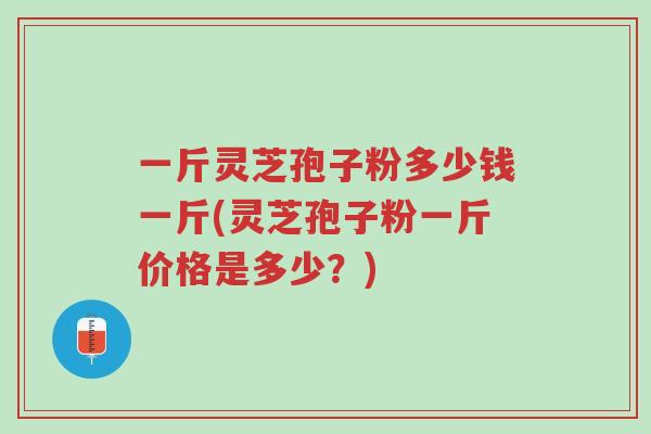 一斤灵芝孢子粉多少钱一斤(灵芝孢子粉一斤价格是多少?)-第1张图片-超越 一斤灵芝孢子粉多少钱一斤(灵芝孢子粉一斤价格是多少?)-第1张图片-超越
