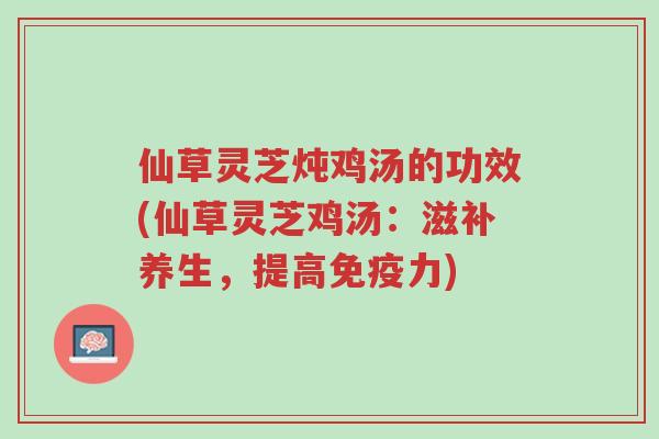 仙草灵芝炖鸡汤的功效(仙草灵芝鸡汤:滋补养生,提高免疫力)-第1张图片-超越 仙草灵芝炖鸡汤的功效(仙草灵芝鸡汤:滋补养生,提高免疫力)-第1张图片-超越