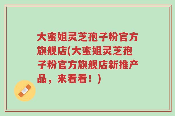 大蜜姐灵芝孢子粉官方旗舰店(大蜜姐灵芝孢子粉官方旗舰店新推产品，来看看！)-第1张图片-超越