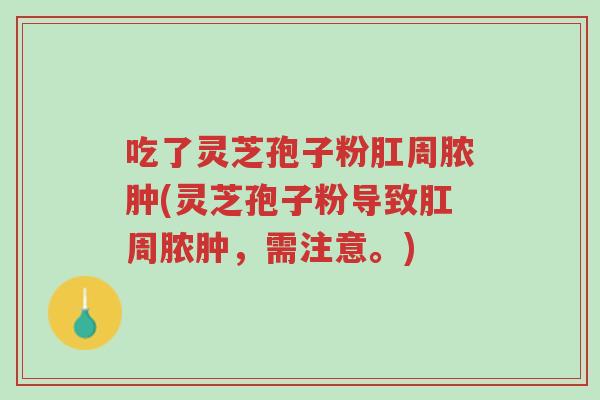 吃了灵芝孢子粉肛周脓肿(灵芝孢子粉导致肛周脓肿,需注意。)-第1张图片-超越 吃了灵芝孢子粉肛周脓肿(灵芝孢子粉导致肛周脓肿,需注意。)-第1张图片-超越