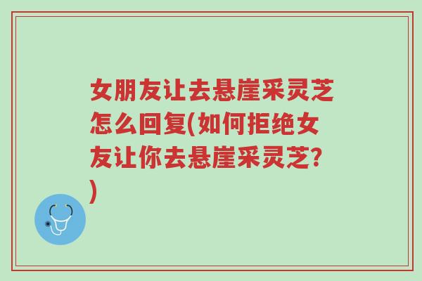 女朋友让去悬崖采灵芝怎么回复(如何拒绝女友让你去悬崖采灵芝?)-第1张图片-超越 女朋友让去悬崖采灵芝怎么回复(如何拒绝女友让你去悬崖采灵芝?)-第1张图片-超越