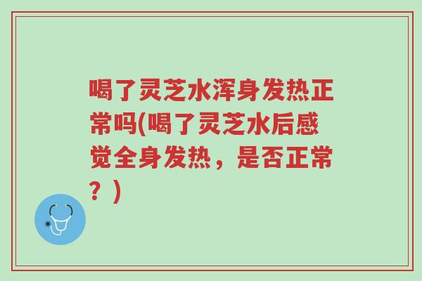 喝了灵芝水浑身发热正常吗(喝了灵芝水后感觉全身发热,是否正常?)-第1张图片-超越 喝了灵芝水浑身发热正常吗(喝了灵芝水后感觉全身发热,是否正常?)-第1张图片-超越