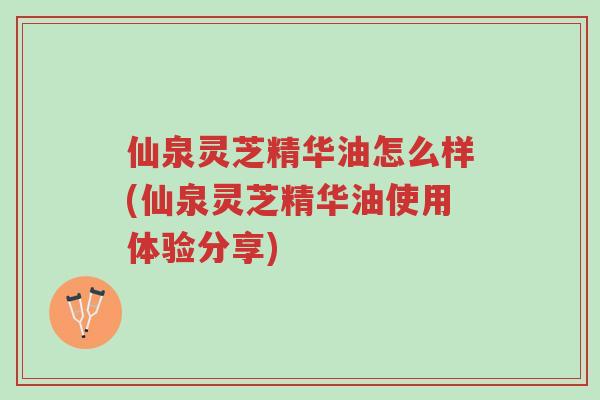 仙泉灵芝精华油怎么样(仙泉灵芝精华油使用体验分享)-第1张图片-超越 仙泉灵芝精华油怎么样(仙泉灵芝精华油使用体验分享)-第1张图片-超越