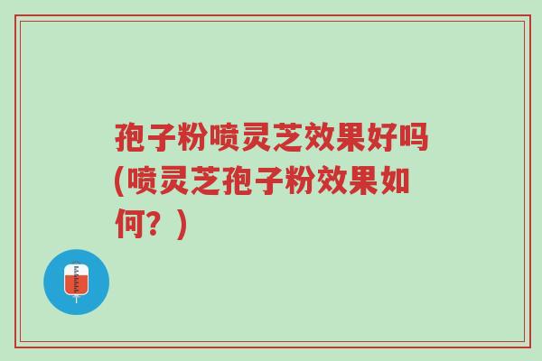 孢子粉喷灵芝效果好吗(喷灵芝孢子粉效果如何?)-第1张图片-超越 孢子粉喷灵芝效果好吗(喷灵芝孢子粉效果如何?)-第1张图片-超越