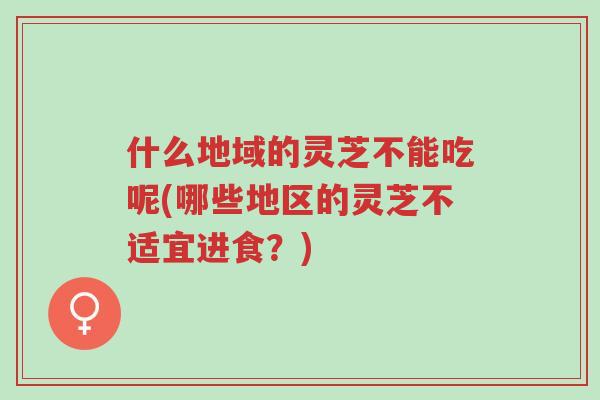 什么地域的灵芝不能吃呢(哪些地区的灵芝不适宜进食?)-第1张图片-超越 什么地域的灵芝不能吃呢(哪些地区的灵芝不适宜进食?)-第1张图片-超越