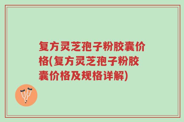 复方灵芝孢子粉胶囊价格(复方灵芝孢子粉胶囊价格及规格详解)-第1张图片-超越 复方灵芝孢子粉胶囊价格(复方灵芝孢子粉胶囊价格及规格详解)-第1张图片-超越