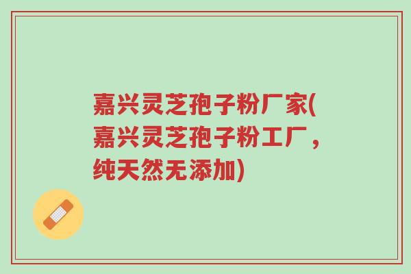 嘉兴灵芝孢子粉厂家(嘉兴灵芝孢子粉工厂,纯天然无添加)-第1张图片-超越 嘉兴灵芝孢子粉厂家(嘉兴灵芝孢子粉工厂,纯天然无添加)-第1张图片-超越