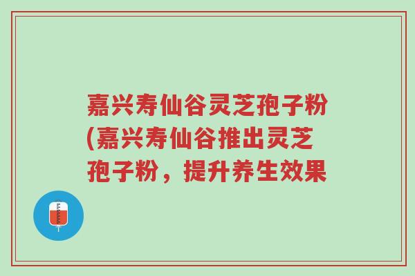 嘉兴寿仙谷灵芝孢子粉(嘉兴寿仙谷推出灵芝孢子粉,提升养生效果-第1张图片-超越 嘉兴寿仙谷灵芝孢子粉(嘉兴寿仙谷推出灵芝孢子粉,提升养生效果-第1张图片-超越