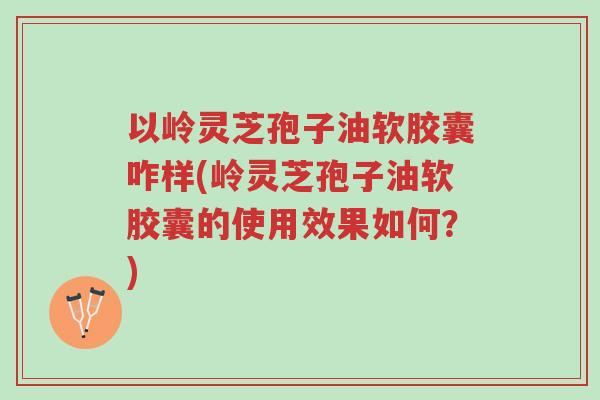 以岭灵芝孢子油软胶囊咋样(岭灵芝孢子油软胶囊的使用效果如何？)-第1张图片-超越