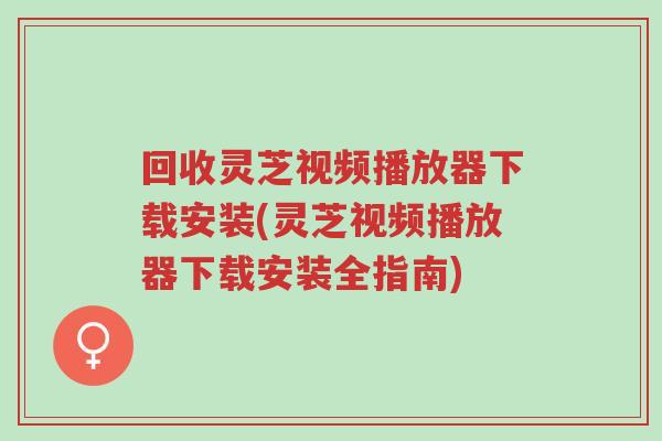 回收灵芝视频播放器下载安装(灵芝视频播放器下载安装全指南)-第1张图片-超越 回收灵芝视频播放器下载安装(灵芝视频播放器下载安装全指南)-第1张图片-超越