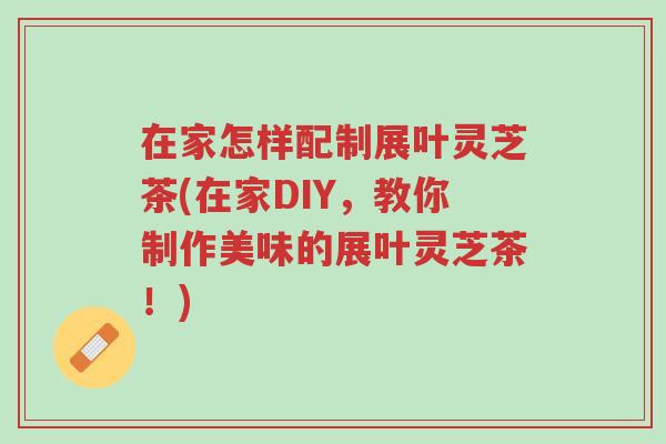 在家怎样配制展叶灵芝茶(在家DIY,教你制作美味的展叶灵芝茶!)-第1张图片-超越 在家怎样配制展叶灵芝茶(在家DIY,教你制作美味的展叶灵芝茶!)-第1张图片-超越