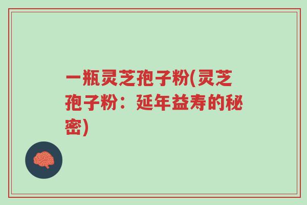 一瓶灵芝孢子粉(灵芝孢子粉:延年益寿的秘密)-第1张图片-超越 一瓶灵芝孢子粉(灵芝孢子粉:延年益寿的秘密)-第1张图片-超越