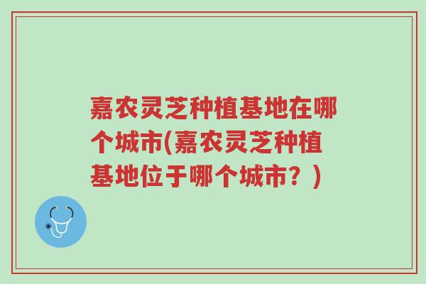 嘉农灵芝种植基地在哪个城市(嘉农灵芝种植基地位于哪个城市?)-第1张图片-超越 嘉农灵芝种植基地在哪个城市(嘉农灵芝种植基地位于哪个城市?)-第1张图片-超越
