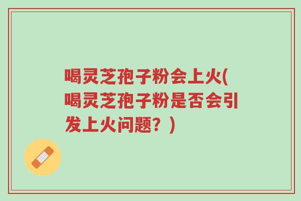 喝灵芝孢子粉会上火(喝灵芝孢子粉是否会引发上火问题？)-第1张图片-超越