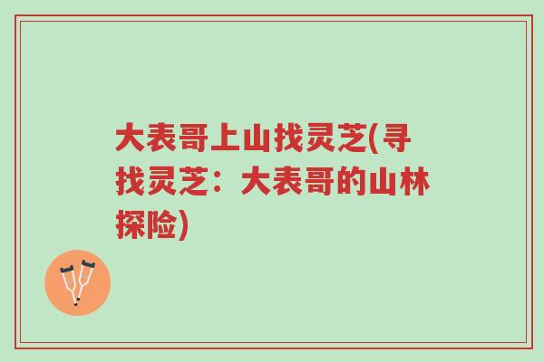 大表哥上山找灵芝(寻找灵芝:大表哥的山林探险)-第1张图片-超越 大表哥上山找灵芝(寻找灵芝:大表哥的山林探险)-第1张图片-超越