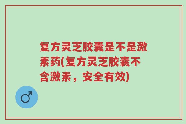 复方灵芝胶囊是不是激素药(复方灵芝胶囊不含激素,安全有效)-第1张图片-超越 复方灵芝胶囊是不是激素药(复方灵芝胶囊不含激素,安全有效)-第1张图片-超越