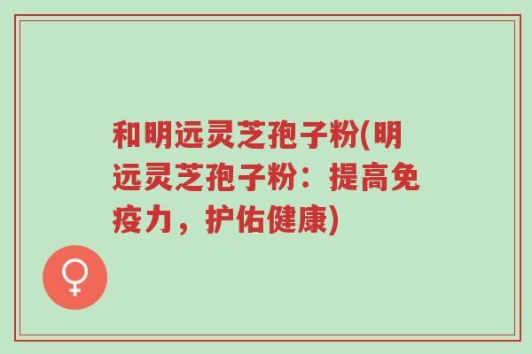 和明远灵芝孢子粉(明远灵芝孢子粉：提高免疫力，护佑健康)-第1张图片-超越