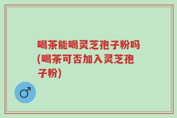 喝茶能喝灵芝孢子粉吗(喝茶可否加入灵芝孢子粉)-第1张图片-超越 喝茶能喝灵芝孢子粉吗(喝茶可否加入灵芝孢子粉)-第1张图片-超越