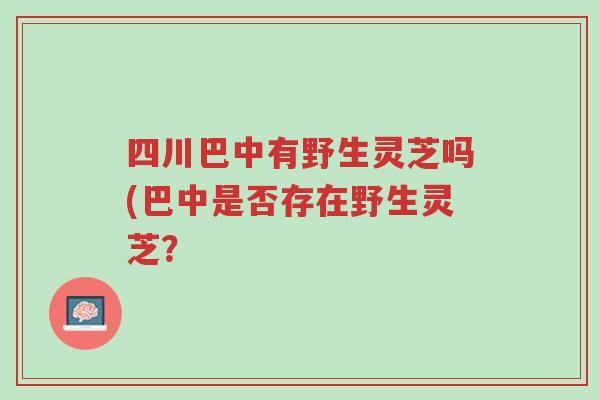 四川巴中有野生灵芝吗(巴中是否存在野生灵芝?-第1张图片-超越 四川巴中有野生灵芝吗(巴中是否存在野生灵芝?-第1张图片-超越