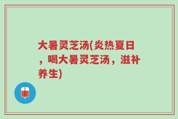 大暑灵芝汤(炎热夏日,喝大暑灵芝汤,滋补养生)-第1张图片-超越 大暑灵芝汤(炎热夏日,喝大暑灵芝汤,滋补养生)-第1张图片-超越