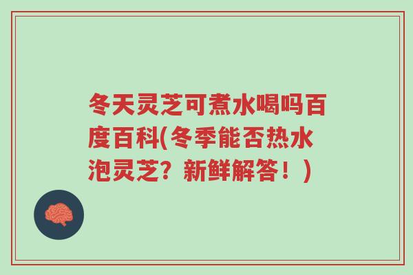 冬天灵芝可煮水喝吗百度百科(冬季能否热水泡灵芝?新鲜解答!)-第1张图片-超越 冬天灵芝可煮水喝吗百度百科(冬季能否热水泡灵芝?新鲜解答!)-第1张图片-超越
